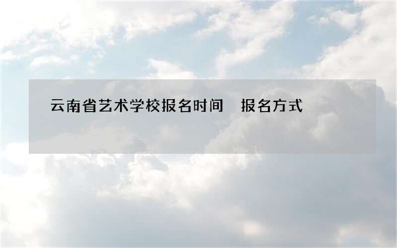 云南省艺术学校报名时间 报名方式